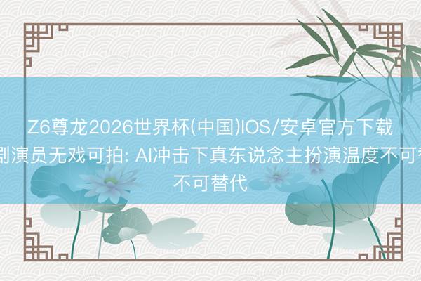 Z6尊龙2026世界杯(中国)IOS/安卓官方下载 短剧演员无戏可拍: AI冲击下真东说念主扮演温度不可替代