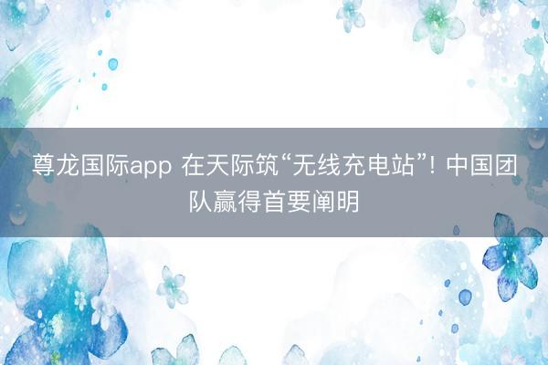 尊龙国际app 在天际筑“无线充电站”! 中国团队赢得首要阐明