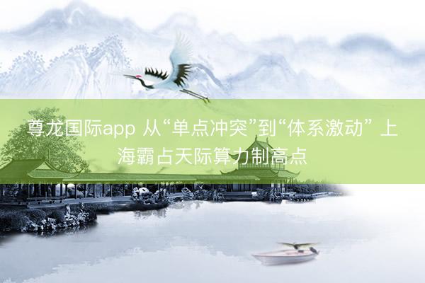 尊龙国际app 从“单点冲突”到“体系激动” 上海霸占天际算力制高点
