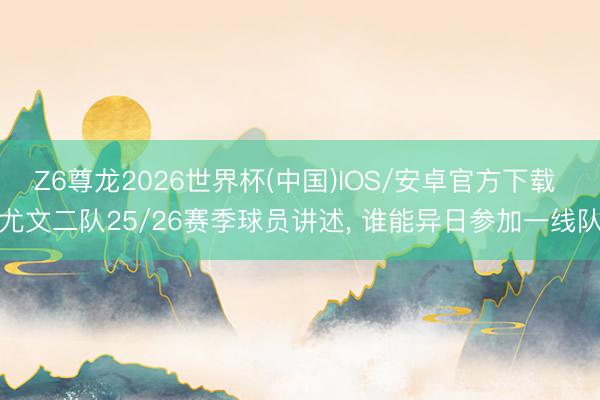 Z6尊龙2026世界杯(中国)IOS/安卓官方下载 尤文二队25/26赛季球员讲述， 谁能异日参加一线队