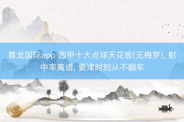 尊龙国际app 西甲十大点球天花板(无梅罗)， 射中率离谱， 要津时刻从不翻车