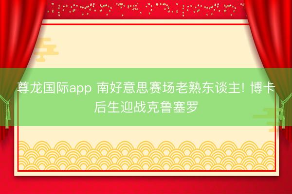 尊龙国际app 南好意思赛场老熟东谈主! 博卡后生迎战克鲁塞罗