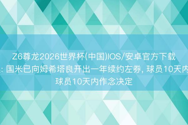 Z6尊龙2026世界杯(中国)IOS/安卓官方下载 迪马济奥: 国米已向姆希塔良开出一年续约左券， 球员10天内作念决定