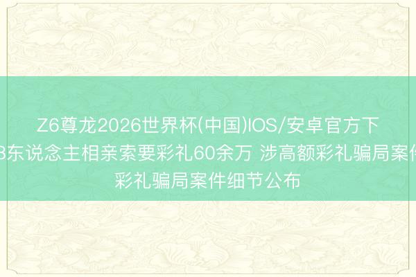 Z6尊龙2026世界杯(中国)IOS/安卓官方下载 先后与8东说念主相亲索要彩礼60余万 涉高额彩礼骗局案件细节公布