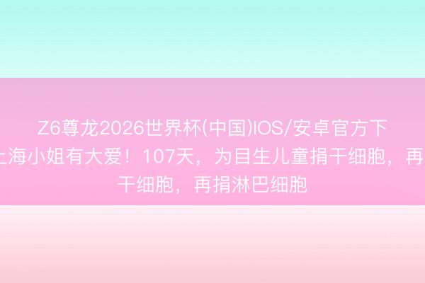 Z6尊龙2026世界杯(中国)IOS/安卓官方下载 瘦小的上海小姐有大爱！107天，为目生儿童捐干细胞，再捐淋巴细胞