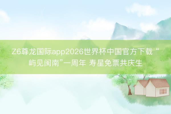 Z6尊龙国际app2026世界杯中国官方下载 “屿见闽南”一周年 寿星免票共庆生