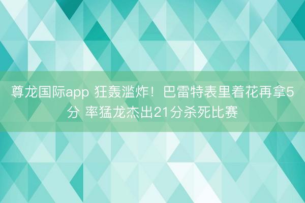 尊龙国际app 狂轰滥炸！巴雷特表里着花再拿5分 率猛龙杰出21分杀死比赛