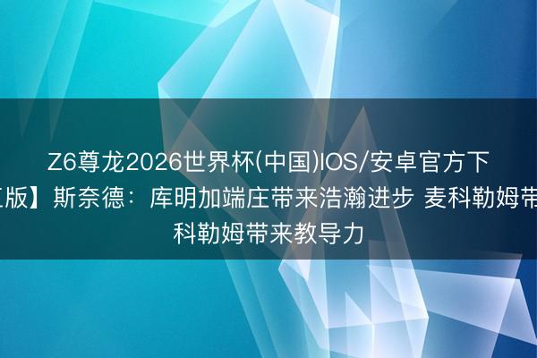 Z6尊龙2026世界杯(中国)IOS/安卓官方下载 【竣工版】斯奈德:库明加端庄带来浩瀚进步 麦科勒姆带来教导力