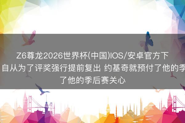 Z6尊龙2026世界杯(中国)IOS/安卓官方下载 苏群：自从为了评奖强行提前复出 约基奇就预付了他的季后赛关心