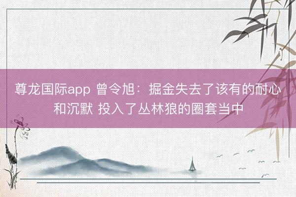 尊龙国际app 曾令旭：掘金失去了该有的耐心和沉默 投入了丛林狼的圈套当中