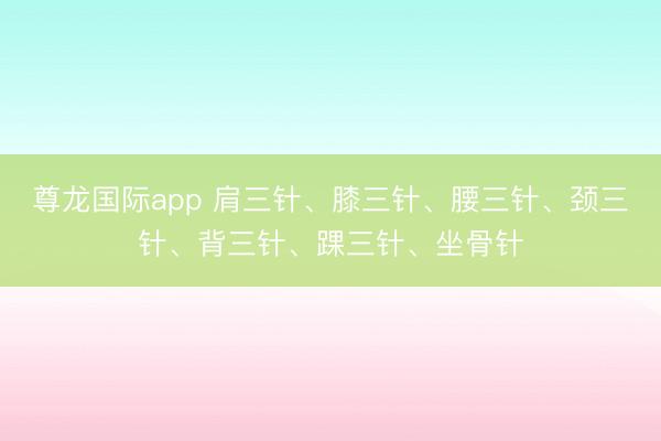 尊龙国际app 肩三针、膝三针、腰三针、颈三针、背三针、踝三针、坐骨针