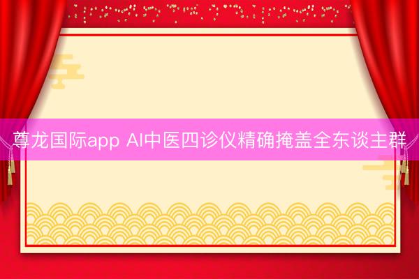 尊龙国际app AI中医四诊仪精确掩盖全东谈主群