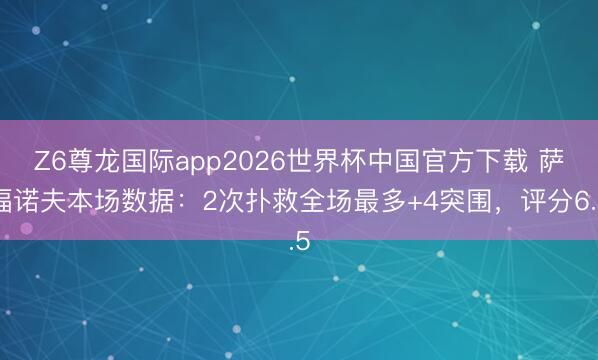 Z6尊龙国际app2026世界杯中国官方下载 萨福诺夫本场数据：2次扑救全场最多+4突围，评分6.5