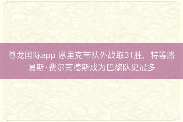 尊龙国际app 恩里克带队外战取31胜，特等路易斯·费尔南德斯成为巴黎队史最多