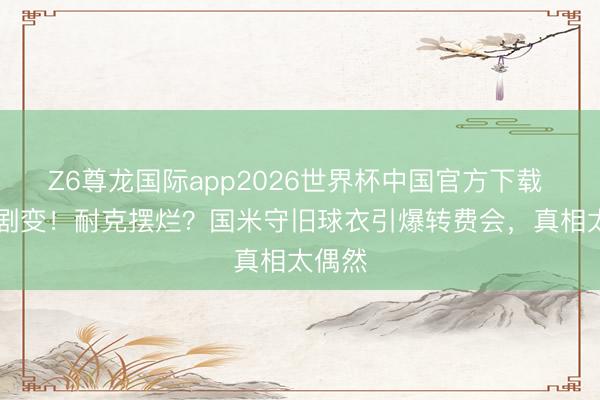 Z6尊龙国际app2026世界杯中国官方下载 11年剧变!耐克摆烂?国米守旧球衣引爆转费会,真相太偶然