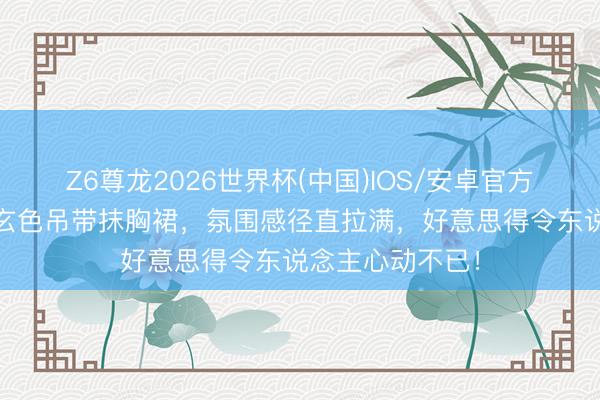 Z6尊龙2026世界杯(中国)IOS/安卓官方下载 白鹿一袭玄色吊带抹胸裙，氛围感径直拉满，好意思得令东说念主心动不已！