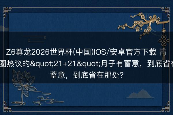 Z6尊龙2026世界杯(中国)IOS/安卓官方下载 青岛宝妈圈热议的"21+21"月子有蓄意，到底省在那处？