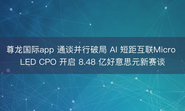 尊龙国际app 通谈并行破局 AI 短距互联Micro LED CPO 开启 8.48 亿好意思元新赛谈