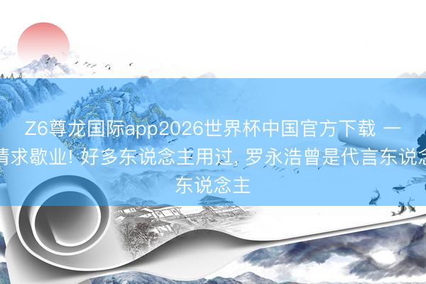Z6尊龙国际app2026世界杯中国官方下载 一刹请求歇业! 好多东说念主用过， 罗永浩曾是代言东说念主