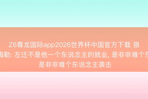 Z6尊龙国际app2026世界杯中国官方下载 狼堡官方声援梅勒: 左迁不是他一个东说念主的就业， 是非非难个东说念主袭击