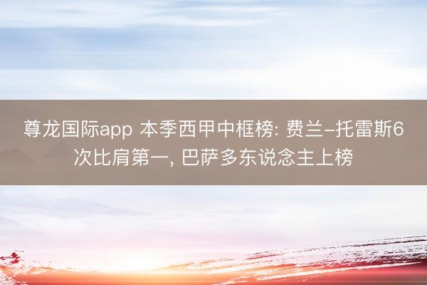 尊龙国际app 本季西甲中框榜: 费兰-托雷斯6次比肩第一， 巴萨多东说念主上榜