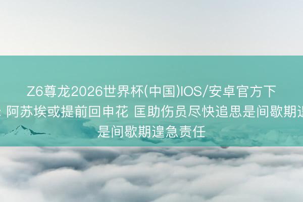 Z6尊龙2026世界杯(中国)IOS/安卓官方下载 记者: 阿苏埃或提前回申花 匡助伤员尽快追思是间歇期遑急责任