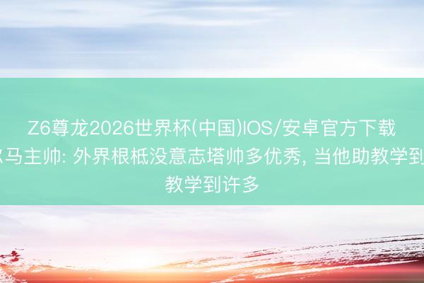 Z6尊龙2026世界杯(中国)IOS/安卓官方下载 帕尔马主帅: 外界根柢没意志塔帅多优秀， 当他助教学到许多