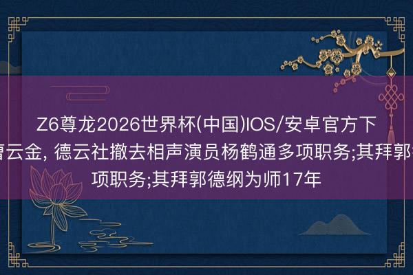 Z6尊龙2026世界杯(中国)IOS/安卓官方下载 疑因力挺曹云金， 德云社撤去相声演员杨鹤通多项职务;其拜郭德纲为师17年