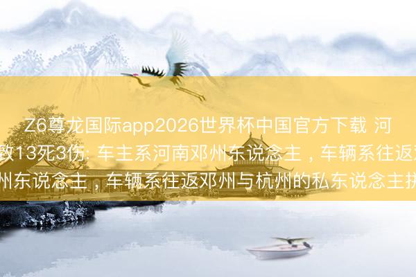 Z6尊龙国际app2026世界杯中国官方下载 河南境内超载客车追尾， 致13死3伤: 车主系河南邓州东说念主 ， 车辆系往返邓州与杭州的私东说念主拼车