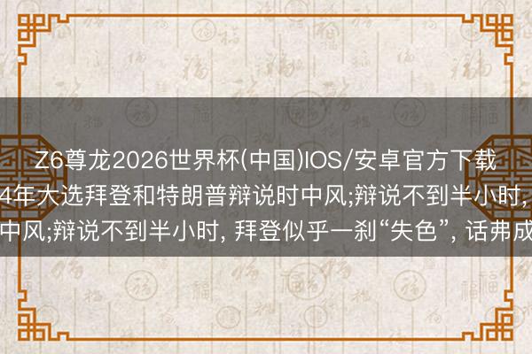 Z6尊龙2026世界杯(中国)IOS/安卓官方下载 拜登太太爆料称， 2024年大选拜登和特朗普辩说时中风;辩说不到半小时， 拜登似乎一刹“失色”， 话弗成句