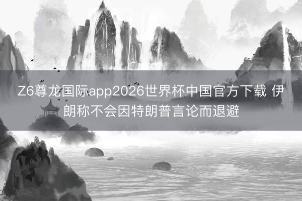 Z6尊龙国际app2026世界杯中国官方下载 伊朗称不会因特朗普言论而退避