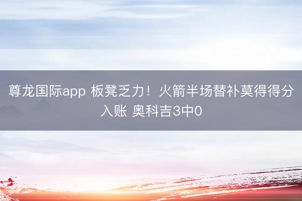 尊龙国际app 板凳乏力！火箭半场替补莫得得分入账 奥科吉3中0