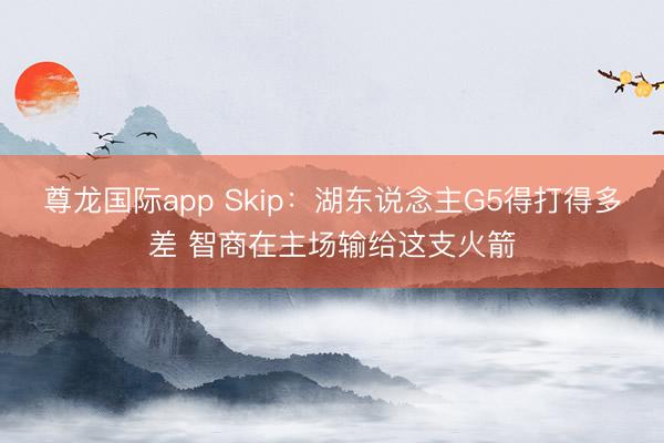 尊龙国际app Skip：湖东说念主G5得打得多差 智商在主场输给这支火箭
