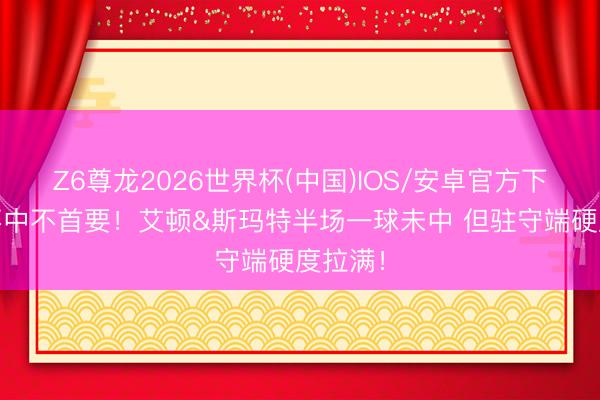 Z6尊龙2026世界杯(中国)IOS/安卓官方下载 投不中不首要！艾顿&斯玛特半场一球未中 但驻守端硬度拉满！