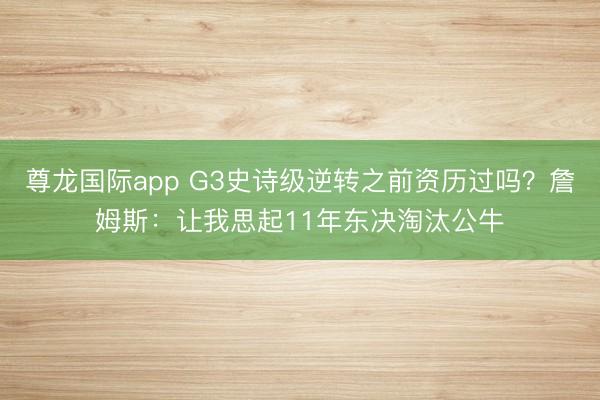 尊龙国际app G3史诗级逆转之前资历过吗？詹姆斯：让我思起11年东决淘汰公牛