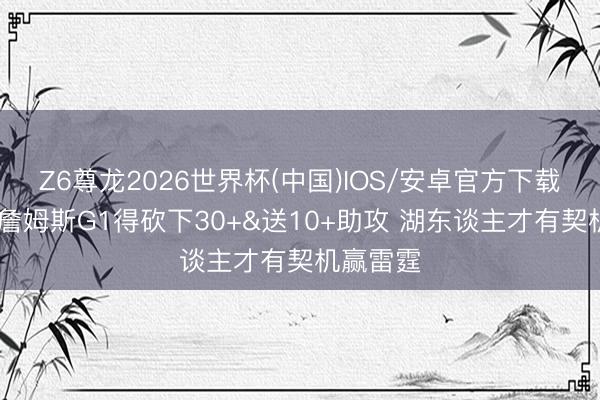 Z6尊龙2026世界杯(中国)IOS/安卓官方下载 麦迪:詹姆斯G1得砍下30+&送10+助攻 湖东谈主才有契机赢雷霆