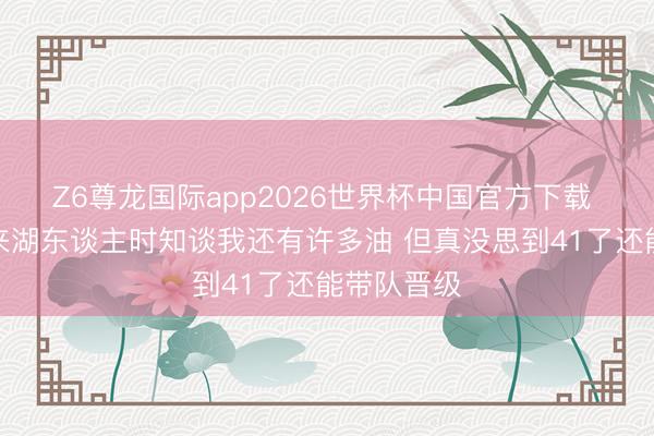 Z6尊龙国际app2026世界杯中国官方下载 詹姆斯：来湖东谈主时知谈我还有许多油 但真没思到41了还能带队晋级