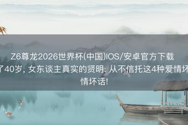 Z6尊龙2026世界杯(中国)IOS/安卓官方下载 过了40岁， 女东谈主真实的贤明: 从不信托这4种爱情坏话!
