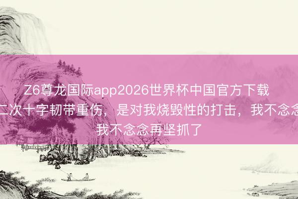 Z6尊龙国际app2026世界杯中国官方下载 佩林：第二次十字韧带重伤，是对我烧毁性的打击，我不念念再坚抓了