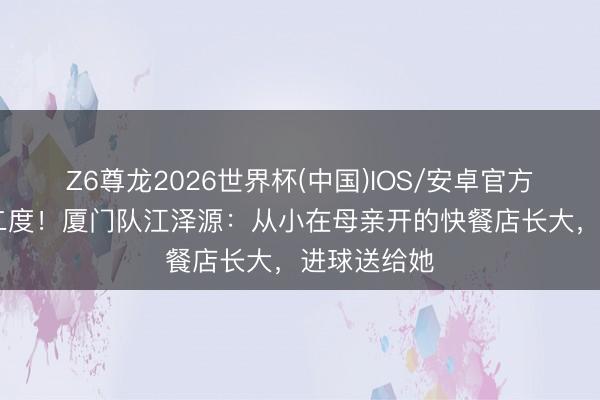 Z6尊龙2026世界杯(中国)IOS/安卓官方下载 梅开二度！厦门队江泽源：从小在母亲开的快餐店长大，进球送给她