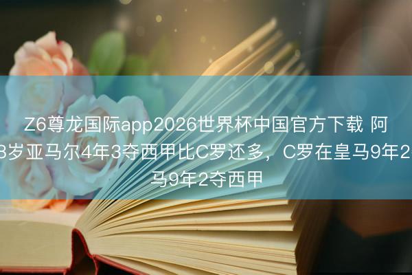 Z6尊龙国际app2026世界杯中国官方下载 阿斯：18岁亚马尔4年3夺西甲比C罗还多，C罗在皇马9年2夺西甲