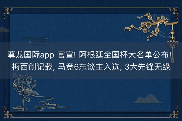 尊龙国际app 官宣! 阿根廷全国杯大名单公布! 梅西创记载, 马竞6东谈主入选, 3大先锋无缘