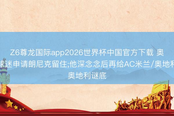 Z6尊龙国际app2026世界杯中国官方下载 奥地利球迷申请朗尼克留住;他深念念后再给AC米兰/奥地利谜底