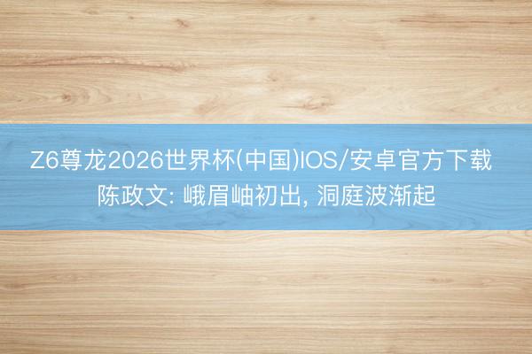 Z6尊龙2026世界杯(中国)IOS/安卓官方下载 陈政文: 峨眉岫初出， 洞庭波渐起