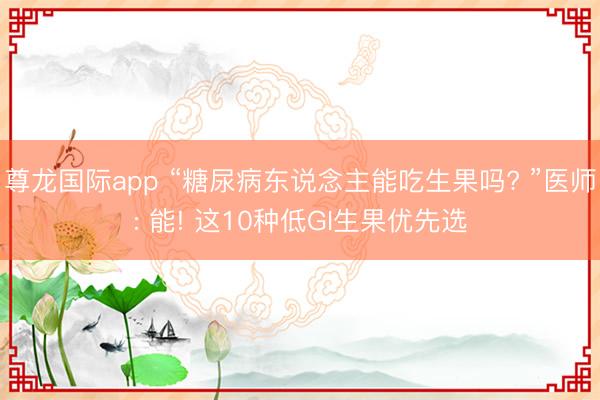 尊龙国际app “糖尿病东说念主能吃生果吗? ”医师: 能! 这10种低GI生果优先选