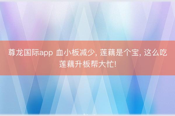 尊龙国际app 血小板减少， 莲藕是个宝， 这么吃莲藕升板帮大忙!