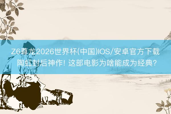 Z6尊龙2026世界杯(中国)IOS/安卓官方下载 陶虹封后神作! 这部电影为啥能成为经典?