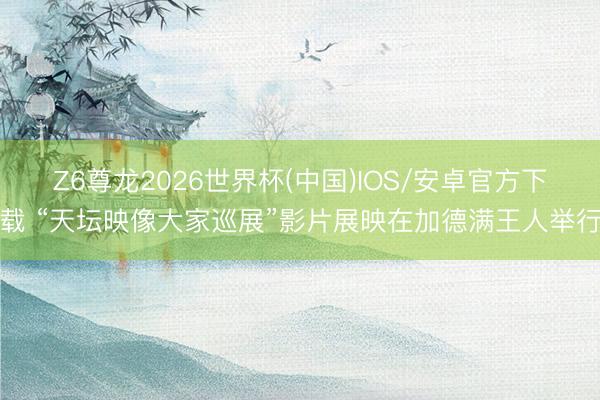 Z6尊龙2026世界杯(中国)IOS/安卓官方下载 “天坛映像大家巡展”影片展映在加德满王人举行