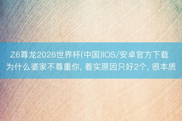 Z6尊龙2026世界杯(中国)IOS/安卓官方下载 为什么婆家不尊重你， 着实原因只好2个， 很本质