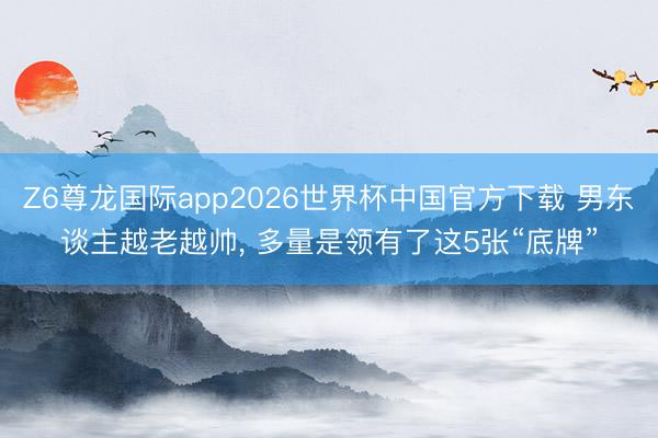 Z6尊龙国际app2026世界杯中国官方下载 男东谈主越老越帅, 多量是领有了这5张“底牌”